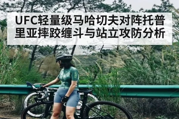 UFC轻量级马哈切夫对阵托普里亚摔跤缠斗与站立攻防分析（hth）
