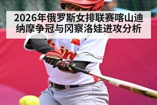 2026年俄罗斯女排联赛喀山迪纳摩争冠与冈察洛娃进攻分析